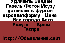 Удлинить Валдай Газель Фотон Исузу  установить фургон, европлатформу › Цена ­ 1 - Все города Авто » Услуги   . Крым,Гаспра